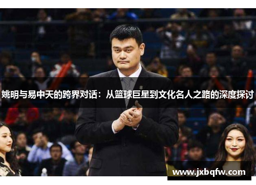 姚明与易中天的跨界对话：从篮球巨星到文化名人之路的深度探讨