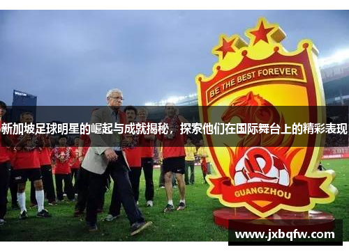 新加坡足球明星的崛起与成就揭秘，探索他们在国际舞台上的精彩表现