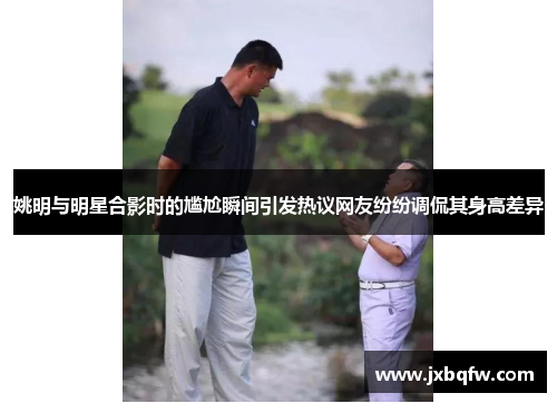 姚明与明星合影时的尴尬瞬间引发热议网友纷纷调侃其身高差异