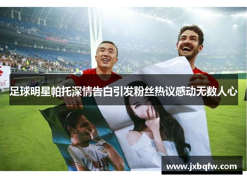 足球明星帕托深情告白引发粉丝热议感动无数人心