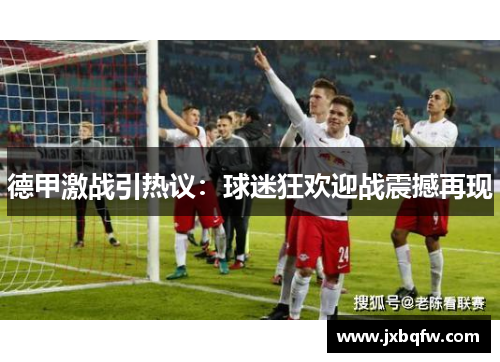德甲激战引热议：球迷狂欢迎战震撼再现