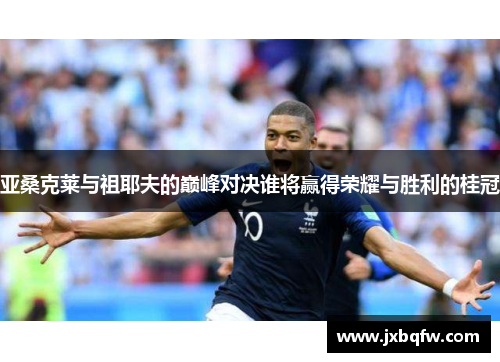 亚桑克莱与祖耶夫的巅峰对决谁将赢得荣耀与胜利的桂冠
