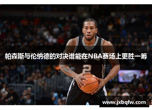 帕森斯与伦纳德的对决谁能在NBA赛场上更胜一筹