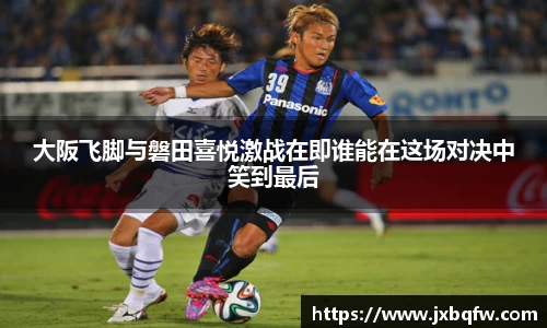k1体育大阪飞脚与磐田喜悦激战在即谁能在这场对决中笑到最后