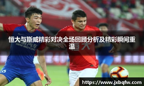 k1体育恒大与斯威精彩对决全场回顾分析及精彩瞬间重温